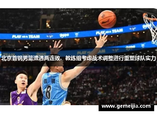 北京首钢男篮遭遇两连败，教练组考虑战术调整进行重塑球队实力