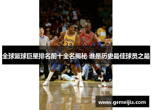 全球篮球巨星排名前十全名揭秘 谁是历史最佳球员之最