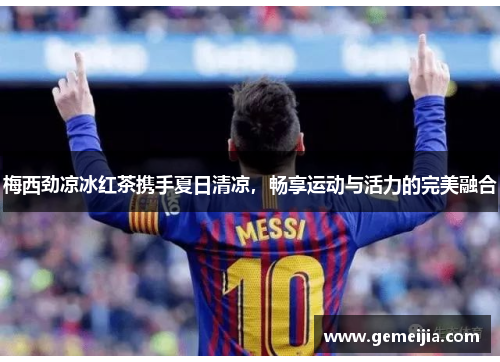 梅西劲凉冰红茶携手夏日清凉，畅享运动与活力的完美融合