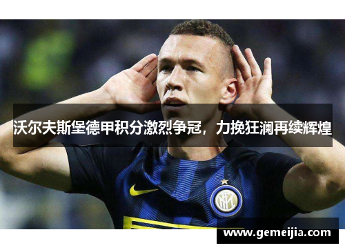沃尔夫斯堡德甲积分激烈争冠，力挽狂澜再续辉煌