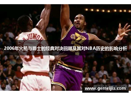 2006年火箭与爵士的经典对决回顾及其对NBA历史的影响分析