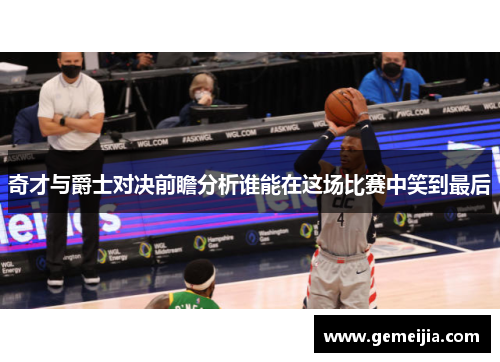 奇才与爵士对决前瞻分析谁能在这场比赛中笑到最后