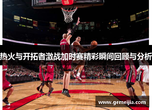 热火与开拓者激战加时赛精彩瞬间回顾与分析