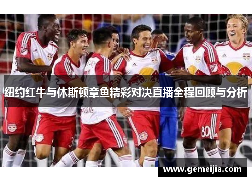 纽约红牛与休斯顿章鱼精彩对决直播全程回顾与分析