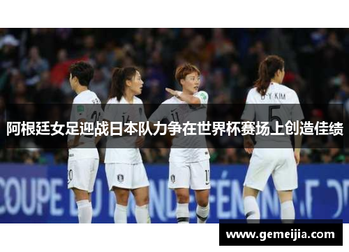 阿根廷女足迎战日本队力争在世界杯赛场上创造佳绩